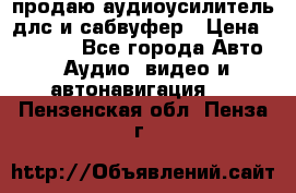 продаю аудиоусилитель длс и сабвуфер › Цена ­ 15 500 - Все города Авто » Аудио, видео и автонавигация   . Пензенская обл.,Пенза г.